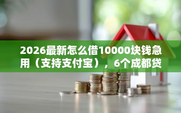 2026最新怎么借10000块钱急用(支持支付宝),6个成都贷款平台无私分享 2026最新怎么借10000块钱急用(支持支付宝),6个成都贷款平台无私分享