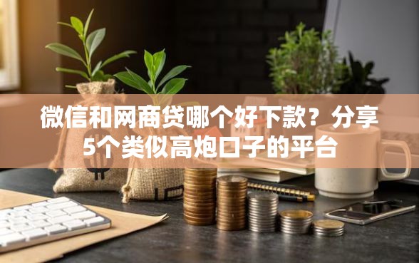微信和网商贷哪个好下款？分享5个类似高炮口子的平台