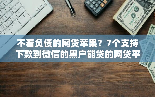 不看负债的网贷苹果？7个支持下款到微信的黑户能贷的网贷平台