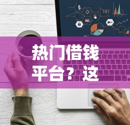 热门借钱平台?这8个借款平台借钱靠谱值得一试 热门借钱平台?这8个借款平台借钱靠谱值得一试