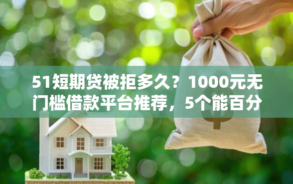 51短期贷被拒多久?1000元无门槛借款平台推荐,5个能百分百通过的网贷平台盘点 51短期贷被拒多久?1000元无门槛借款平台推荐,5个能百分百通过的网贷平台盘点