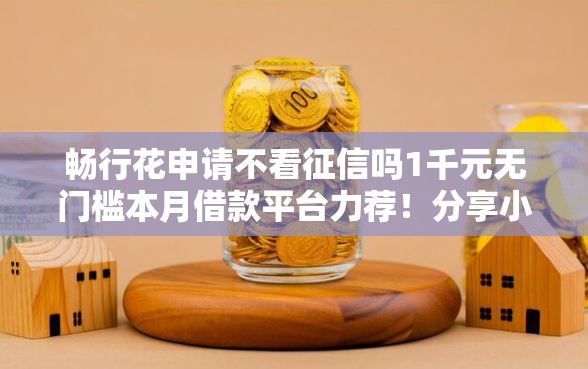 畅行花申请不看征信吗1千元无门槛本月借款平台力荐！分享小额网贷口子1千元无门槛借款