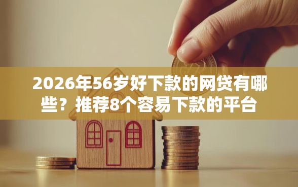 2026年56岁好下款的网贷有哪些？推荐8个容易下款的平台