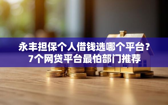 永丰担保个人借钱选哪个平台？7个网贷平台最怕部门推荐