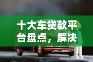 十大车贷款平台盘点，解决拍拍贷2次被拒的问题