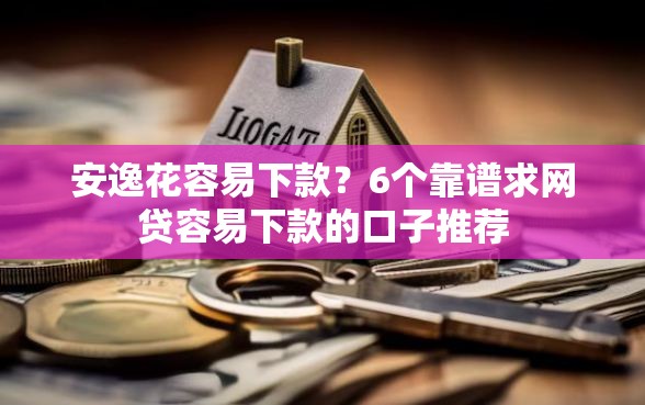 安逸花容易下款？6个靠谱求网贷容易下款的口子推荐