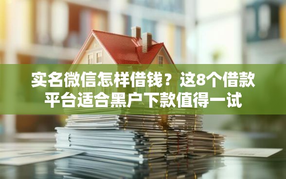 实名微信怎样借钱？这8个借款平台适合黑户下款值得一试