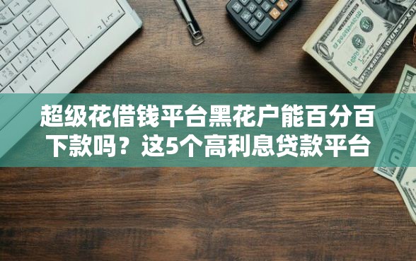 超级花借钱平台黑花户能百分百下款吗?这5个高利息贷款平台可以试试 超级花借钱平台黑花户能百分百下款吗?这5个高利息贷款平台可以试试