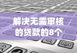 解决无需审核的贷款的8个黑户贷款的口子必下app分享