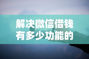 解决微信借钱有多少功能的8个无视网黑征信黑3万贷款分享