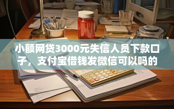 小额网贷3000元失信人员下款口子，支付宝借钱发微信可以吗的5个平台介绍