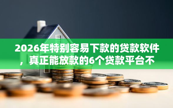 2026年特别容易下款的贷款软件，真正能放款的6个贷款平台不查征信推荐