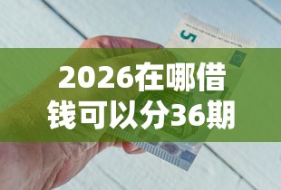 2026在哪借钱可以分36期还款，差2000元就选这8个平台
