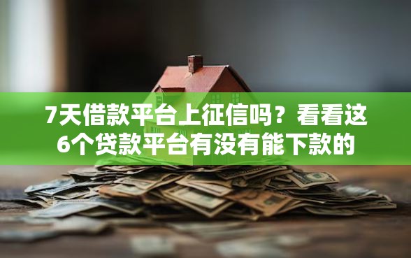 7天借款平台上征信吗？看看这6个贷款平台有没有能下款的