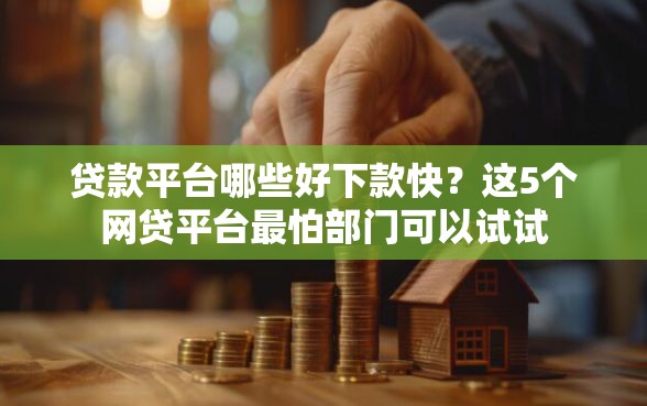 贷款平台哪些好下款快？这5个网贷平台最怕部门可以试试