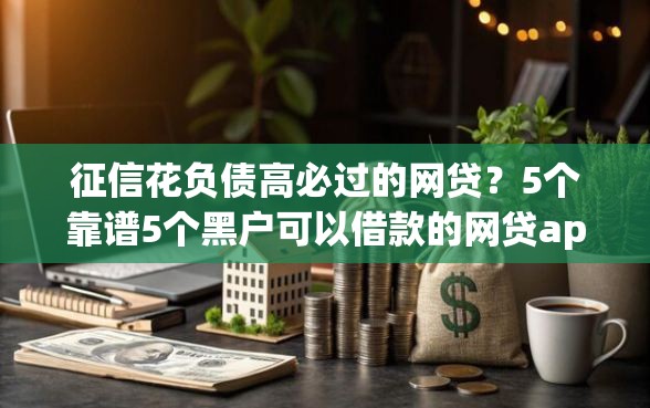 征信花负债高必过的网贷？5个靠谱5个黑户可以借款的网贷app推荐
