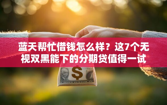 蓝天帮忙借钱怎么样？这7个无视双黑能下的分期贷值得一试