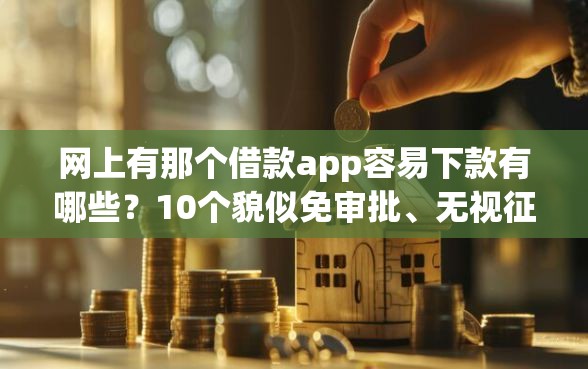 网上有那个借款app容易下款有哪些？10个貌似免审批、无视征信好下款的借款app合集