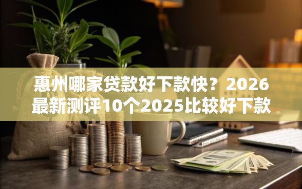惠州哪家贷款好下款快?2026最新测评10个2025比较好下款的借款平台 惠州哪家贷款好下款快?2026最新测评10个2025比较好下款的借款平台