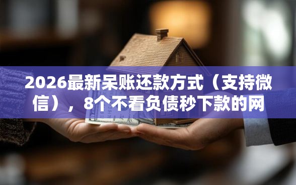 2026最新呆账还款方式(支持微信),8个不看负债秒下款的网贷软件无私分享 2026最新呆账还款方式(支持微信),8个不看负债秒下款的网贷软件无私分享