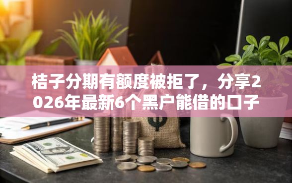 桔子分期有额度被拒了,分享2026年最新6个黑户能借的口子 桔子分期有额度被拒了,分享2026年最新6个黑户能借的口子