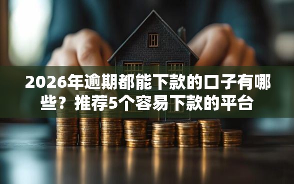 2026年逾期都能下款的口子有哪些？推荐5个容易下款的平台