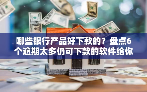 哪些银行产品好下款的？盘点6个逾期太多仍可下款的软件给你参考