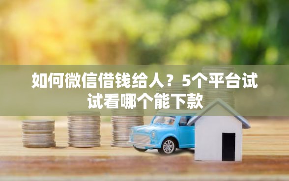 如何微信借钱给人?5个平台试试看哪个能下款 如何微信借钱给人?5个平台试试看哪个能下款