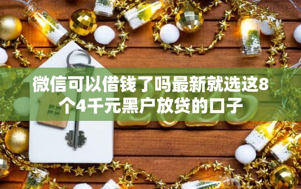 微信可以借钱了吗最新就选这8个4千元黑户放贷的口子