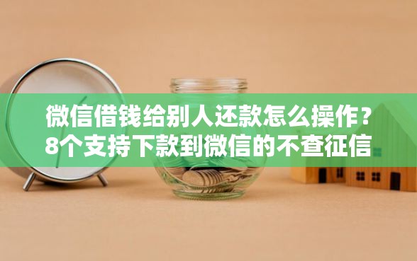 微信借钱给别人还款怎么操作?8个支持下款到微信的不查征信大数据的秒下款平台 微信借钱给别人还款怎么操作?8个支持下款到微信的不查征信大数据的秒下款平台