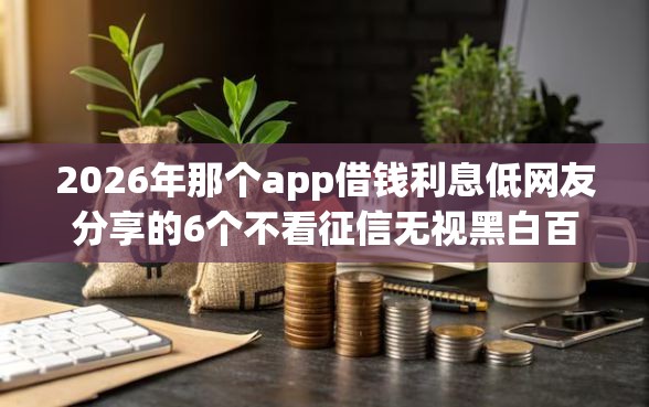 2026年那个app借钱利息低网友分享的6个不看征信无视黑白百分百下款平台我觉得不错！