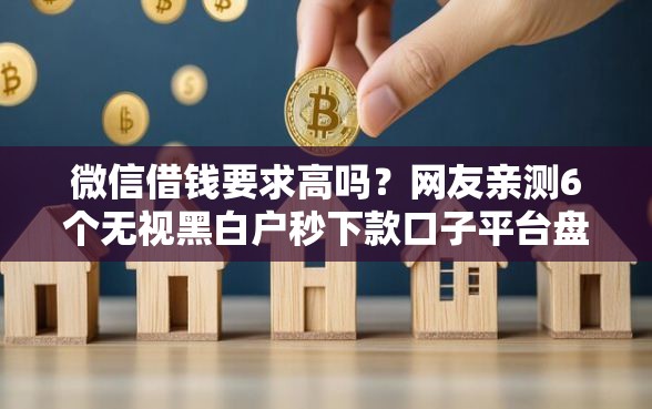 微信借钱要求高吗?网友亲测6个无视黑白户秒下款口子平台盘点 微信借钱要求高吗?网友亲测6个无视黑白户秒下款口子平台盘点
