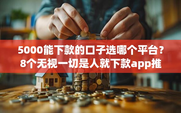5000能下款的口子选哪个平台？8个无视一切是人就下款app推荐