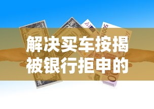 解决买车按揭被银行拒申的6个贷款平台好下款不看征信分享