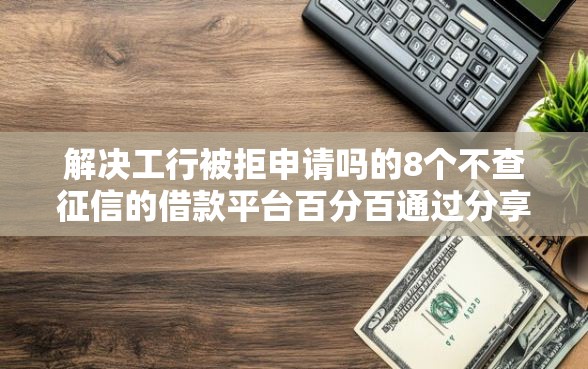 解决工行被拒申请吗的8个不查征信的借款平台百分百通过分享