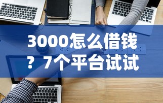 3000怎么借钱？7个平台试试看哪个能下款