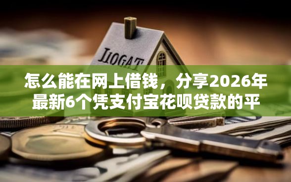 怎么能在网上借钱,分享2026年最新6个凭支付宝花呗贷款的平台 怎么能在网上借钱,分享2026年最新6个凭支付宝花呗贷款的平台