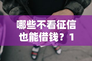 哪些不看征信也能借钱？1万元无门槛借款平台推荐，6个绝对不上征信的贷款平台盘点