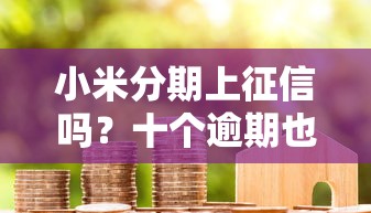 小米分期上征信吗？十个逾期也不怕的贷款借款平台靠谱