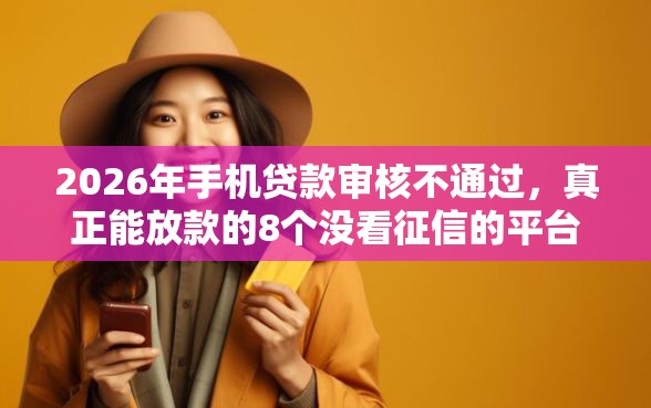 2026年手机贷款审核不通过,真正能放款的8个没看征信的平台推荐 2026年手机贷款审核不通过,真正能放款的8个没看征信的平台推荐