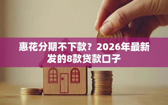 惠花分期不下款？2026年最新发的8款贷款口子