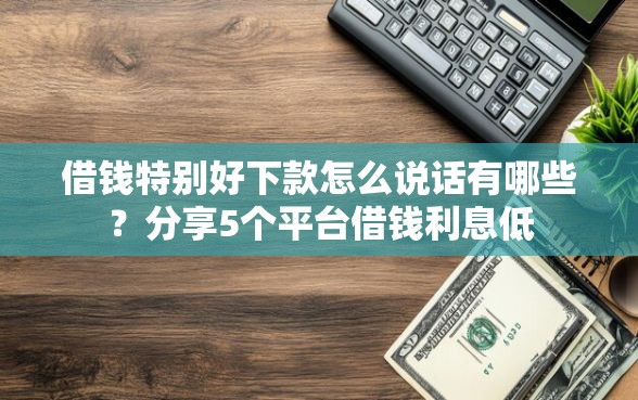 借钱特别好下款怎么说话有哪些?分享5个平台借钱利息低 借钱特别好下款怎么说话有哪些?分享5个平台借钱利息低