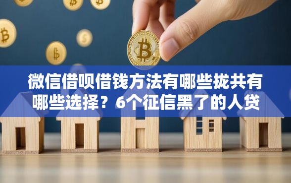 微信借呗借钱方法有哪些拢共有哪些选择?6个征信黑了的人贷款的平台详解 微信借呗借钱方法有哪些拢共有哪些选择?6个征信黑了的人贷款的平台详解