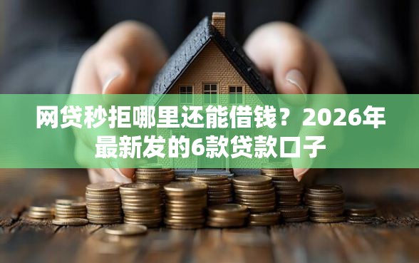 网贷秒拒哪里还能借钱？2026年最新发的6款贷款口子