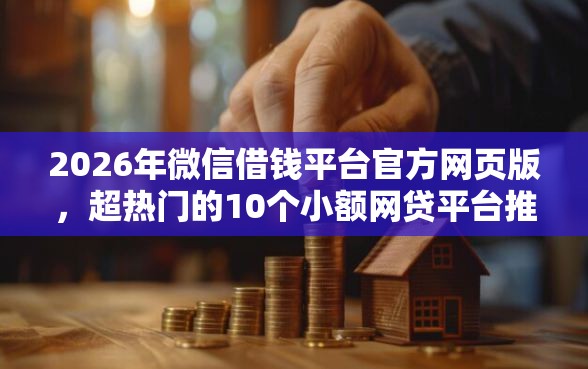 2026年微信借钱平台官方网页版，超热门的10个小额网贷平台推荐