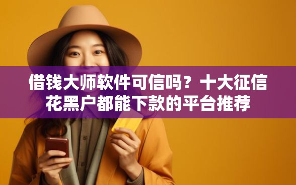 借钱大师软件可信吗？十大征信花黑户都能下款的平台推荐