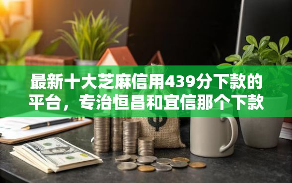 最新十大芝麻信用439分下款的平台，专治恒昌和宜信那个下款容易