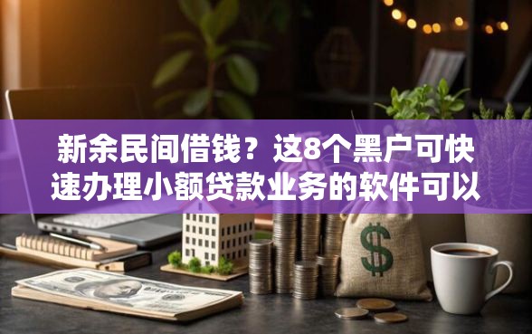 新余民间借钱？这8个黑户可快速办理小额贷款业务的软件可以试试