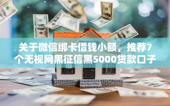 关于微信绑卡借钱小额，推荐7个无视网黑征信黑5000贷款口子给你