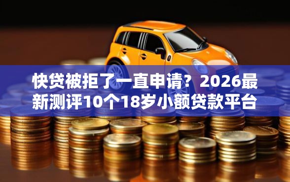 快贷被拒了一直申请？2026最新测评10个18岁小额贷款平台